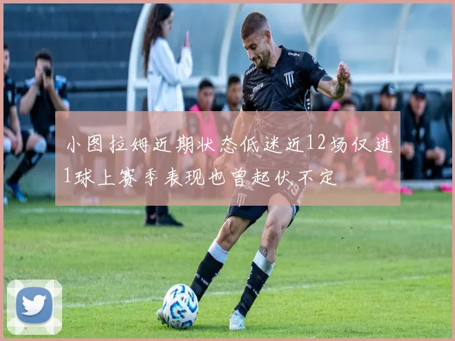 小图拉姆近期状态低迷近12场仅进1球上赛季表现也曾起伏不定